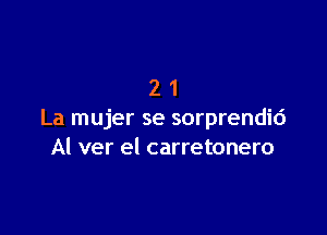 21

La mujer se sorprendid
Al ver el carretonero