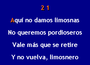 2 1
Aqui no damos limosnas
No queremos pordioseros
Vale mas que se retire

Y no vuelva, limosnero