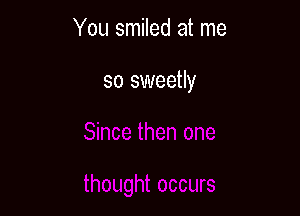 You smiled at me

so sweetly