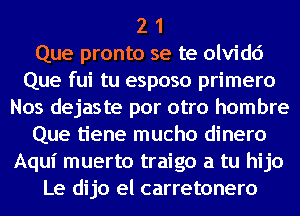 2 1
Que pronto se te olvidd
Que fui tu esposo primero
Nos dejaste por otro hombre
Que tiene mucho dinero
Aqui muerto traigo a tu hijo
Le dijo el carretonero