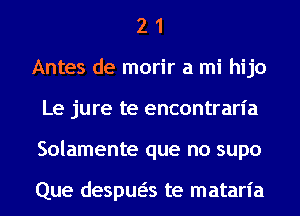 2 1
Antes de morir a mi hijo
Le jure te encontraria
Solamente que no supo

Que despua te matarl'a