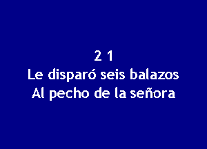 21

Le dispard seis balazos
Al pecho de la seriora