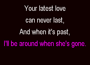 Your latest love
can never last,

And when it's past,