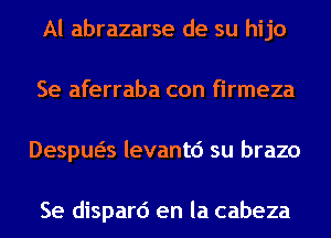 Al abrazarse de su hijo
Se aferraba con firmeza
Despua levantd su brazo

Se dispard en la cabeza