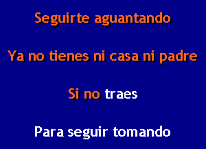 Seguirte aguantando
Ya no tienes ni casa ni padre
Si no traes

Para seguir tomando