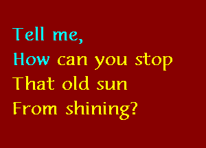 Tell me,
How can you stop

That old sun
From shining?