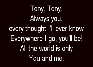 Tony, Tony.
Always you,
every thought I'll ever know

Everywhere I go, you'll be!
All the world is only
You and me.