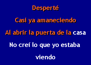 Desperw
Casi ya amaneciendo
Al abrir la puerta de la casa
No crel' lo que yo estaba

viendo