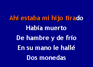 Ahi estaba mi hijo tirado
Habia muerto
De hambre y de frio

En su mano le halw

Dos monedas l