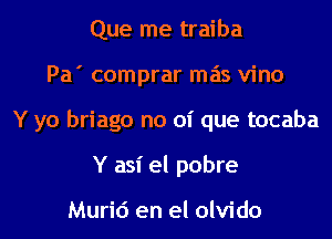 Que me traiba
Pa' comprar mas vino
Y yo briago no 01' que tocaba
Y asi el pobre

Murid en el olvido