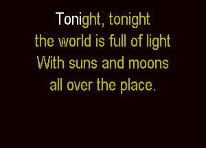 Tonight, tonight
the world is full of light
With suns and moons

all over the place.