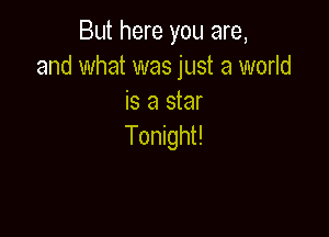 But here you are,
and what was just a world
is a star

Tonight!