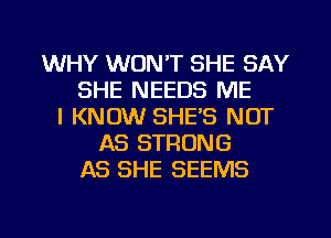 WHY WON'T SHE SAY
SHE NEEDS ME
I KNOW SHE'S NOT
AS STRONG
AS SHE SEEMS

g