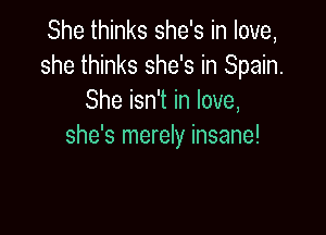She thinks she's in love,
she thinks she's in Spain.
She isn't in love,

she's merely insane!