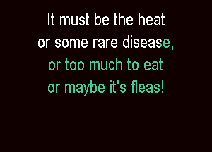 It must be the heat
or some rare disease,
or too much to eat

or maybe it's fleas!