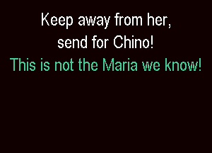 Keep away from her,
send for Chino!
This is not the Maria we know!
