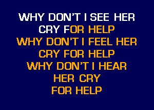 WHY DON'T I SEE HER
CRY FOR HELP
WHY DON'T I FEEL HER
CRY FOR HELP
WHY DON'TI HEAR
HER CRY
FOR HELP