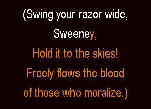 (Swing your razor wide,

Sweeney,
Hold it to the skies!
Freely flows the blood

of those who moralize.)