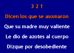 3 2 1
Dicen los que se asomaron
Que su madre muy valiente
Le dio de azotes al cuerpo

Dizque por desobediente