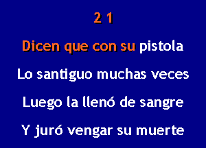 2 1
Dicen que con su pistola
Lo santiguo muchas veces
Luego la llend de sangre

Y jurd vengar su muerte