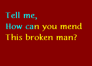 Tell me,
How can you mend

This broken man?