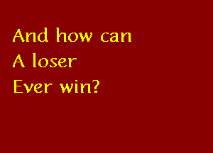 And how can
A loser

Ever win?