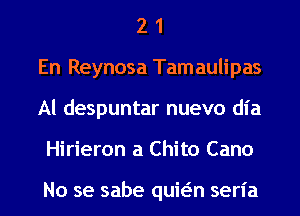 2 1
En Reynosa Tamaulipas
Al despuntar nuevo dl'a
Hirieron a Chito Cano

No se sabe quwn seria