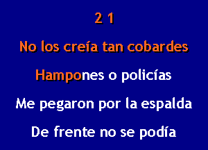 2 1
No los crel'a tan cobardes
Hampones o policias
Me pegaron por la espalda

De frente no se podia