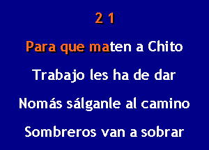 2 1
Para que maten a Chito
Trabajo les ha de dar
Nomas salganle al camino

Sombreros van a sobrar