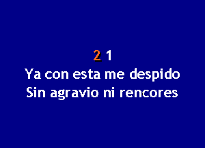 21

Ya con esta me despido
Sin agravio ni rencores