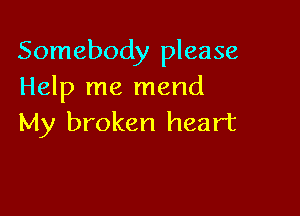 Somebody please
Help me mend

My broken heart