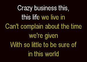 Crazy business this,
this life we live in
Can't complain about the time

we're given
With so little to be sure of
in this world