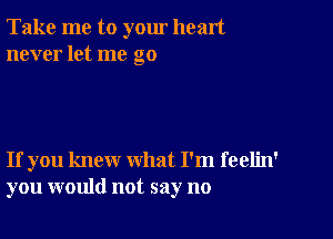 Take me to yom heart
never let me go

If you knew what I'm feelin'
you would not say no