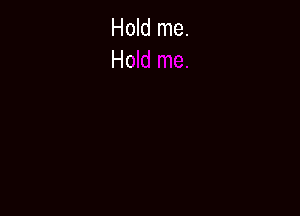 Hold me.