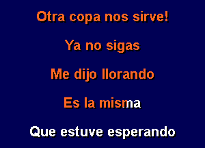 Otra copa nos sirve!
Ya no sigas
Me dijo llorando

Es la misma

Que estuve esperando