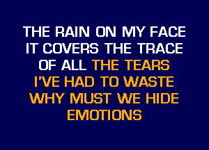 THE RAIN ON MY FACE
IT COVERS THE TRACE
OF ALL THE TEARS
I'VE HAD TO WASTE
WHY MUST WE HIDE
EMOTIONS