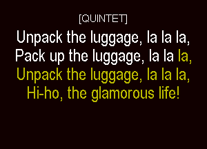 tQUINTEn

Unpack the luggage, la la la,

Pack up the luggage, la la la,

Unpack the luggage, la la la,
Hi-ho, the glamorous life!