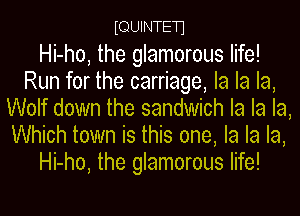 tQUINTEn

Hi-ho, the glamorous life!
Run for the carriage, la la la,
Wolf down the sandwich la la la,
Which town is this one, la la la,
Hi-ho, the glamorous life!