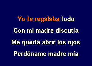 Yo te regalaba todo

Con mi madre discutia

Me queria abrir los ojos

Perdbname madre mia