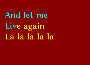 And let me
Live again

La la la la la