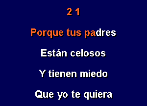 21

Porque tus padres

Estan celosos

Y tienen miedo

Que yo te quiera