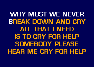 WHY MUST WE NEVER
BREAK DOWN AND CRY
ALL THAT I NEED
IS TO CRY FOR HELP
SOMEBODY PLEASE
HEAR ME CRY FOR HELP