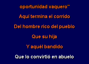 oportunidad vaquero

Aqui termina el corrido

Del hombre rico del pueblo

Que su hija
Y aquz'el bandido

Que lo convirtic') en abuelo