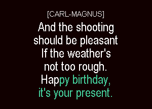 ICARL-MAGNUSI

And the shooting
should be pleasant
If the weather's

not too rough.
Happy birthday,
it's your present.