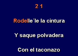 21

Rodelle'le la cintura

Y saque polvadera

Con el taconazo