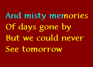 And misty memories
Of days gone by
But we could never
See tomorrow