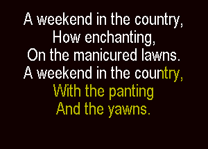 A weekend in the country,
How enchanting,

On the manicured lawns.

A weekend in the country,

With the panting
And the yawns.