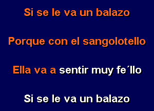 Si se le va un balazo
Porque con el sangolotello
Ella va a sentir muy fe'llo

Si se le va un balazo