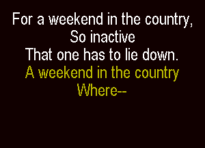 For a weekend in the country,
So inactive
That one has to lie down.
A weekend in the country

Where--