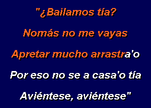 g, Baifamos tfa?
Nomeis no me vayas
Apretar mucho arrastra'o
Por eso no se a casa'o tfa

AvieEntese, avieiintese